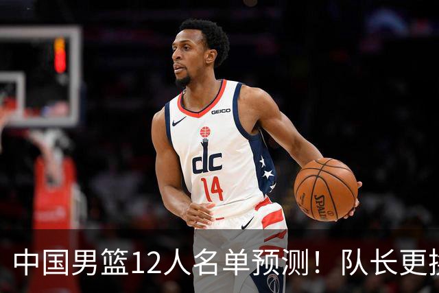 中国男篮12人名单预测！队长更换，杨瀚森王俊杰首发，赛程出炉