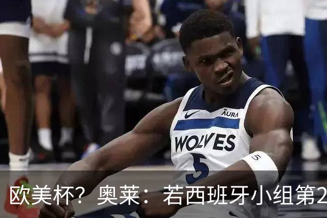欧美杯？奥莱：若西班牙小组第2 很可能32强战在迈阿密交锋阿根廷
